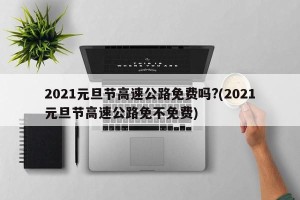 2021元旦节高速公路免费吗?(2021元旦节高速公路免不免费)