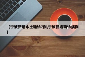【宁波新增本土确诊7例,宁波新增确诊病例】