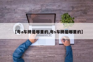 【粤a车牌是哪里的,粤s车牌是哪里的】