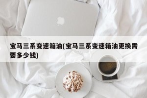 宝马三系变速箱油(宝马三系变速箱油更换需要多少钱)