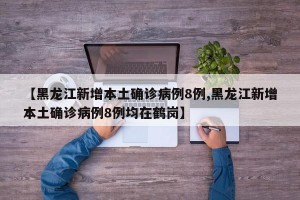 【黑龙江新增本土确诊病例8例,黑龙江新增本土确诊病例8例均在鹤岗】