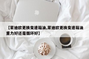 【蒙迪欧更换变速箱油,蒙迪欧更换变速箱油重力好还是循环好】