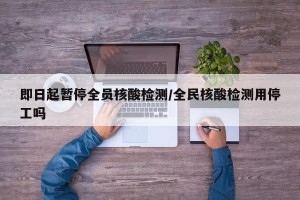 即日起暂停全员核酸检测/全民核酸检测用停工吗