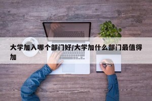 大学加入哪个部门好/大学加什么部门最值得加