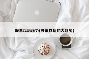 股票以后趋势(股票以后的大趋势)