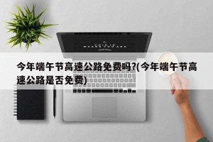 今年端午节高速公路免费吗?(今年端午节高速公路是否免费)