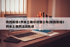 陕西新增1例本土确诊详情公布/陕西新增1例本土病例活动轨迹