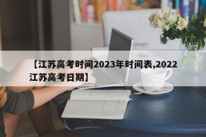 【江苏高考时间2023年时间表,2022江苏高考日期】