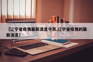 【辽宁省疫情最新消息今天,辽宁省疫情的最新消息】