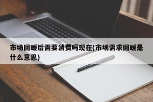 市场回暖后需要消费吗现在(市场需求回暖是什么意思)