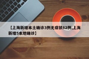 【上海新增本土确诊3例无症状62例,上海新增5本地确诊】