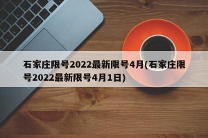 石家庄限号2022最新限号4月(石家庄限号2022最新限号4月1日)
