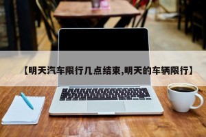 【明天汽车限行几点结束,明天的车辆限行】