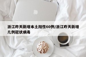 浙江昨天新增本土阳性60例/浙江昨天新增几例冠状病毒