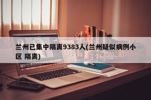 兰州已集中隔离9383人(兰州疑似病例小区 隔离)