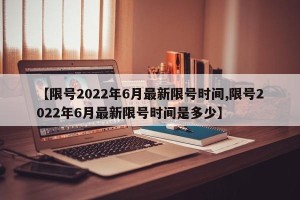 【限号2022年6月最新限号时间,限号2022年6月最新限号时间是多少】