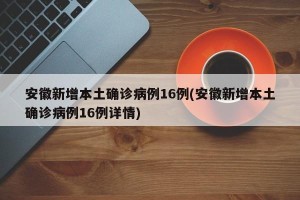 安徽新增本土确诊病例16例(安徽新增本土确诊病例16例详情)