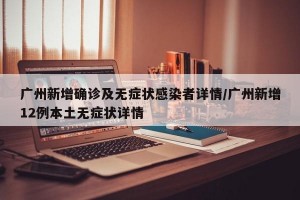 广州新增确诊及无症状感染者详情/广州新增12例本土无症状详情