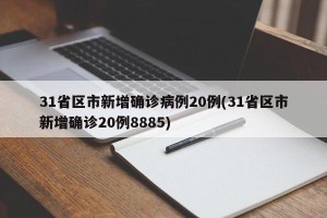 31省区市新增确诊病例20例(31省区市新增确诊20例8885)