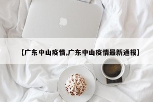 【广东中山疫情,广东中山疫情最新通报】