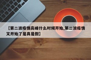 【第二波疫情高峰什么时候开始,第二波疫情又开始了是真是假】