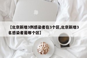 【北京新增3例感染者在3个区,北京新增3名感染者是哪个区】
