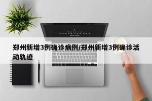 郑州新增3例确诊病例/郑州新增3例确诊活动轨迹