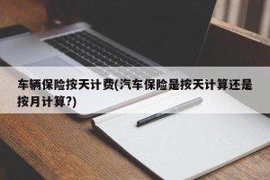 车辆保险按天计费(汽车保险是按天计算还是按月计算?)