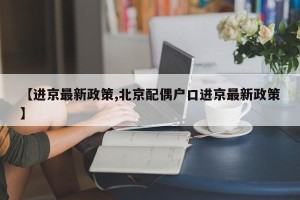 【进京最新政策,北京配偶户口进京最新政策】
