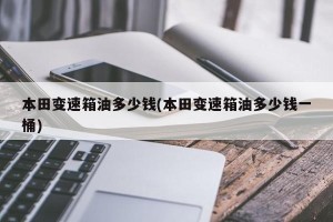 本田变速箱油多少钱(本田变速箱油多少钱一桶)