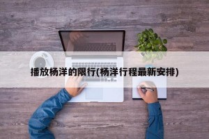 播放杨洋的限行(杨洋行程最新安排)