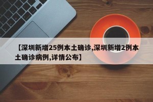【深圳新增25例本土确诊,深圳新增2例本土确诊病例,详情公布】