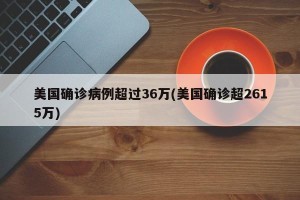 美国确诊病例超过36万(美国确诊超2615万)