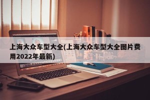 上海大众车型大全(上海大众车型大全图片费用2022年最新)