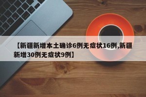 【新疆新增本土确诊6例无症状16例,新疆新增30例无症状9例】