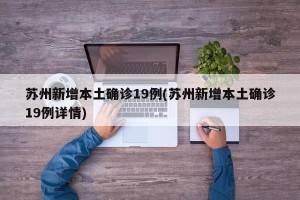 苏州新增本土确诊19例(苏州新增本土确诊19例详情)