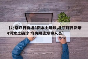 【北京昨日新增4例本土确诊,北京昨日新增4例本土确诊 均为隔离观察人员】