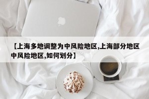 【上海多地调整为中风险地区,上海部分地区中风险地区,如何划分】