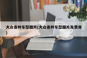 大众各种车型图片(大众各种车型图片及费用)