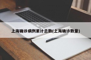 上海确诊病例累计总数(上海确诊数量)