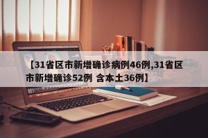 【31省区市新增确诊病例46例,31省区市新增确诊52例 含本土36例】