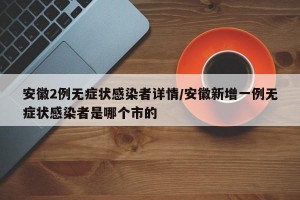 安徽2例无症状感染者详情/安徽新增一例无症状感染者是哪个市的