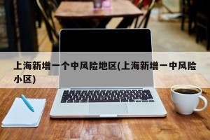 上海新增一个中风险地区(上海新增一中风险小区)