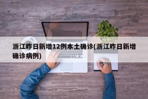 浙江昨日新增12例本土确诊(浙江昨日新增确诊病例)