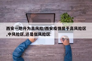 西安一地升为高风险/西安疫情属于高风险区,中风险区,还是低风险区