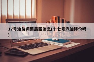17号油价调整最新消息(十七号汽油降价吗)