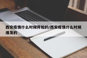 西安疫情什么时候开始的/西安疫情什么时候爆发的