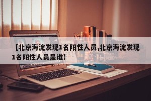 【北京海淀发现1名阳性人员,北京海淀发现1名阳性人员是谁】