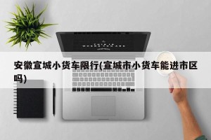 安徽宣城小货车限行(宣城市小货车能进市区吗)