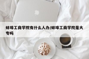 蚌埠工商学院有什么人办/蚌埠工商学院是大专吗